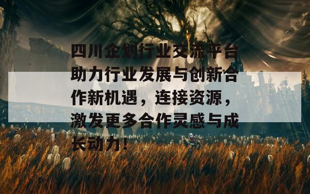 四川企划行业交流平台助力行业发展与创新合作新机遇，连接资源，激发更多合作灵感与成长动力！