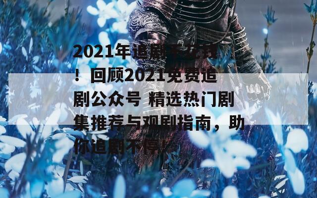 2021年追剧不花钱！回顾2021免费追剧公众号 精选热门剧集推荐与观剧指南，助你追剧不停！