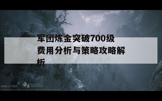 军团炼金突破700级费用分析与策略攻略解析