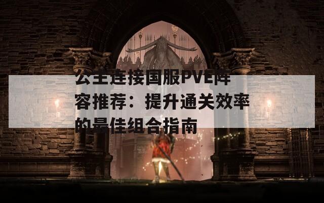 公主连接国服PVE阵容推荐：提升通关效率的最佳组合指南