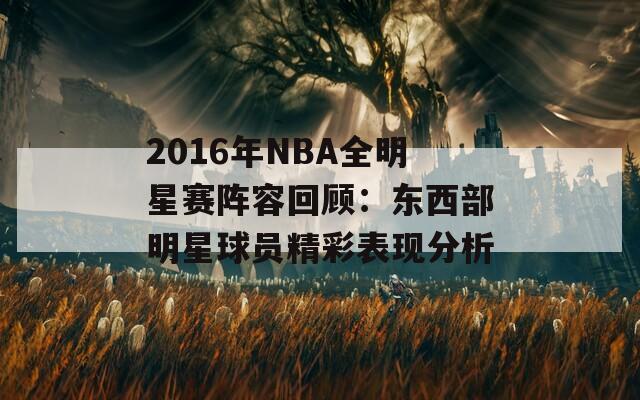 2016年NBA全明星赛阵容回顾：东西部明星球员精彩表现分析