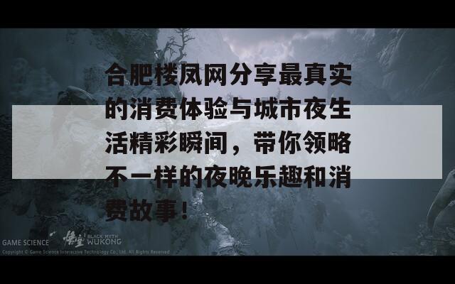 合肥楼凤网分享最真实的消费体验与城市夜生活精彩瞬间，带你领略不一样的夜晚乐趣和消费故事！