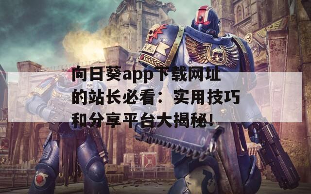 向日葵app下载网址的站长必看：实用技巧和分享平台大揭秘！