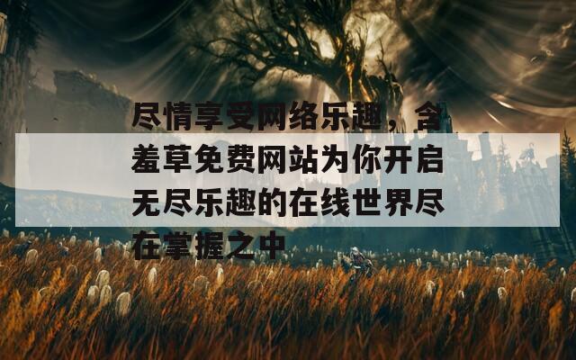 尽情享受网络乐趣，含羞草免费网站为你开启无尽乐趣的在线世界尽在掌握之中