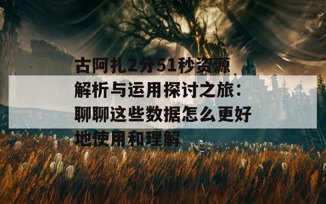 古阿扎2分51秒资源解析与运用探讨之旅：聊聊这些数据怎么更好地使用和理解