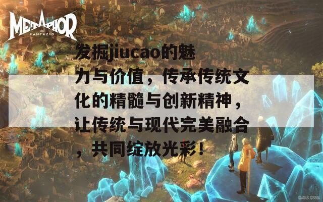 发掘jiucao的魅力与价值，传承传统文化的精髓与创新精神，让传统与现代完美融合，共同绽放光彩！