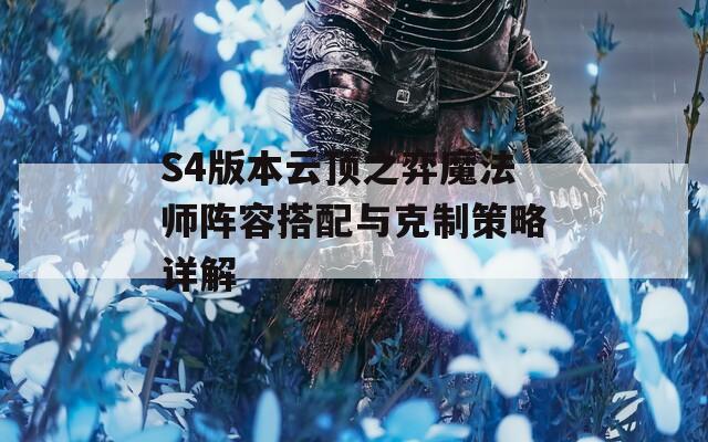 S4版本云顶之弈魔法师阵容搭配与克制策略详解