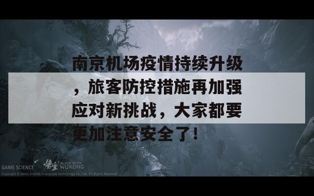 南京机场疫情持续升级，旅客防控措施再加强应对新挑战，大家都要更加注意安全了！