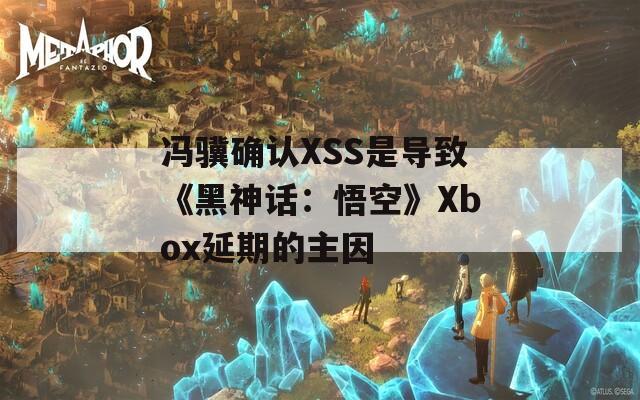 冯骥确认XSS是导致《黑神话：悟空》Xbox延期的主因