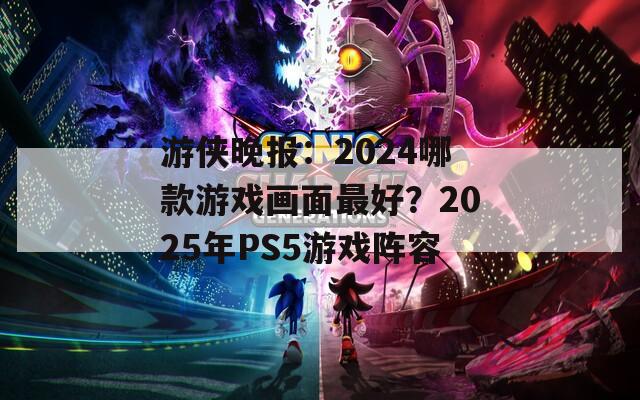 游侠晚报：2024哪款游戏画面最好？2025年PS5游戏阵容