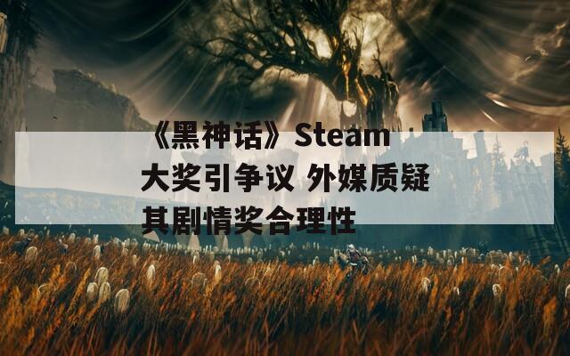 《黑神话》Steam大奖引争议 外媒质疑其剧情奖合理性