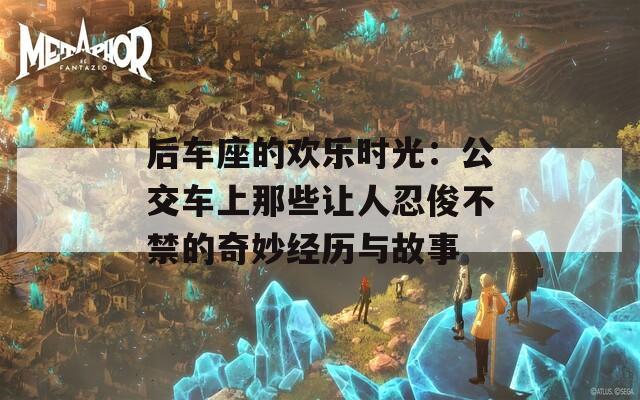 后车座的欢乐时光：公交车上那些让人忍俊不禁的奇妙经历与故事