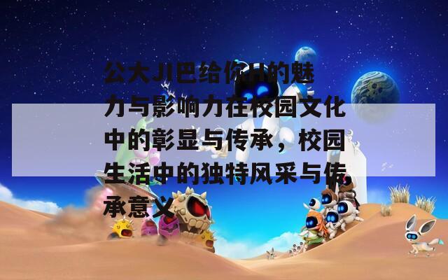 公大JI巴给你H的魅力与影响力在校园文化中的彰显与传承，校园生活中的独特风采与传承意义