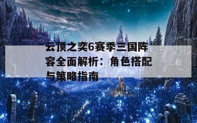 云顶之奕6赛季三国阵容全面解析：角色搭配与策略指南