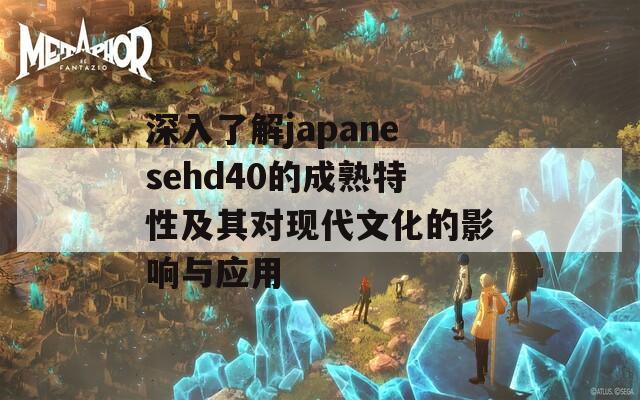 深入了解japanesehd40的成熟特性及其对现代文化的影响与应用