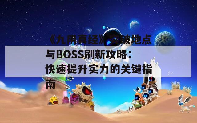 《九阴真经》突破地点与BOSS刷新攻略：快速提升实力的关键指南