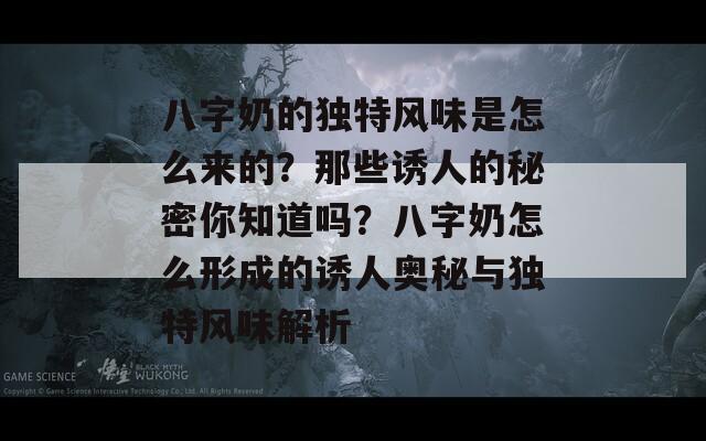 八字奶的独特风味是怎么来的？那些诱人的秘密你知道吗？八字奶怎么形成的诱人奥秘与独特风味解析