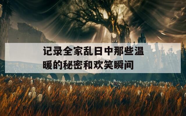 记录全家乱日中那些温暖的秘密和欢笑瞬间