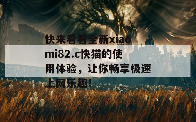 快来看看全新xiaomi82.c快猫的使用体验，让你畅享极速上网乐趣！