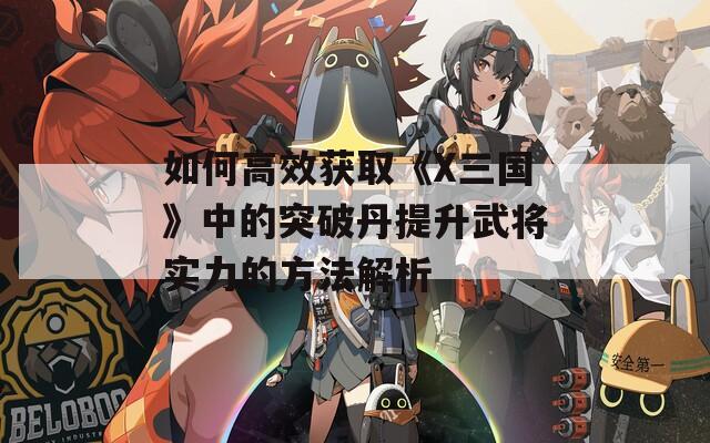 如何高效获取《X三国》中的突破丹提升武将实力的方法解析