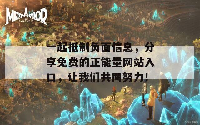 一起抵制负面信息，分享免费的正能量网站入口，让我们共同努力！