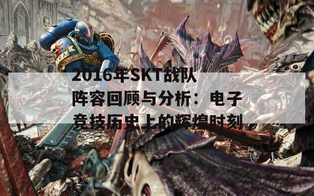 2016年SKT战队阵容回顾与分析：电子竞技历史上的辉煌时刻