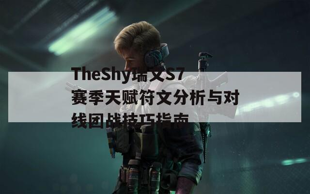 TheShy瑞文S7赛季天赋符文分析与对线团战技巧指南