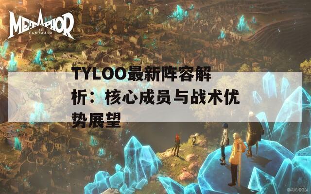 TYLOO最新阵容解析：核心成员与战术优势展望