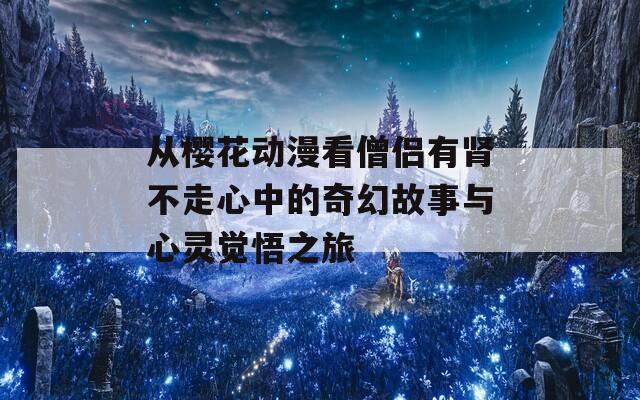 从樱花动漫看僧侣有肾不走心中的奇幻故事与心灵觉悟之旅