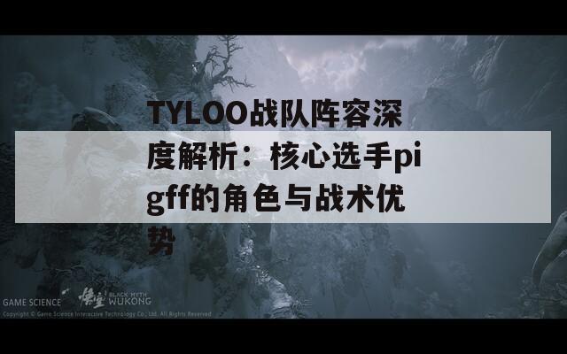 TYLOO战队阵容深度解析：核心选手pigff的角色与战术优势