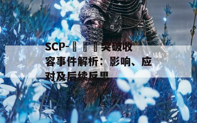 SCP-███突破收容事件解析：影响、应对及后续反思