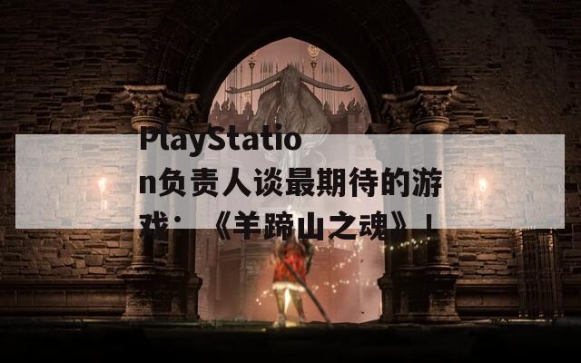 PlayStation负责人谈最期待的游戏：《羊蹄山之魂》！