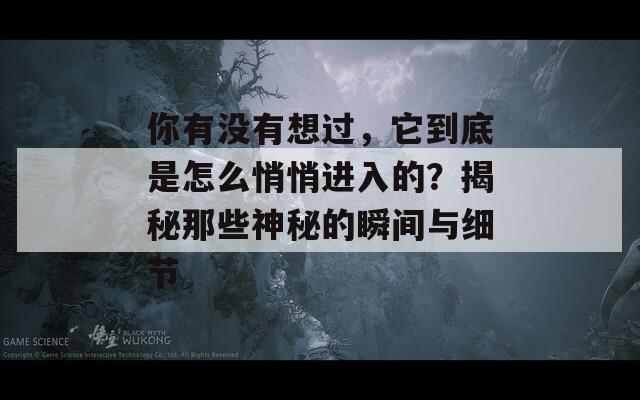 你有没有想过，它到底是怎么悄悄进入的？揭秘那些神秘的瞬间与细节