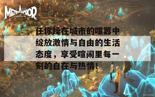 任你躁在城市的喧嚣中绽放激情与自由的生活态度，享受喧闹里每一刻的自在与热情！