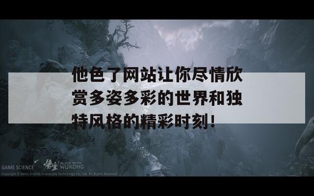 他色了网站让你尽情欣赏多姿多彩的世界和独特风格的精彩时刻！