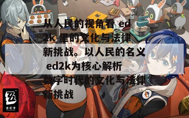 从人民的视角看 ed2k 里的文化与法律新挑战。以人民的名义 ed2k为核心解析数字时代的文化与法律新挑战