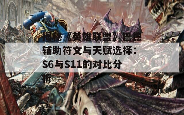 揭秘《英雄联盟》巴德辅助符文与天赋选择：S6与S11的对比分析