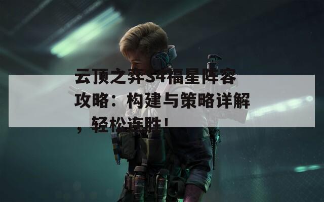 云顶之弈S4福星阵容攻略：构建与策略详解，轻松连胜！