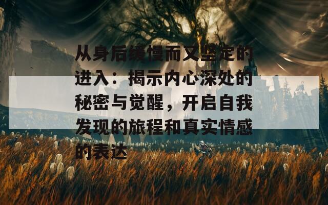 从身后缓慢而又坚定的进入：揭示内心深处的秘密与觉醒，开启自我发现的旅程和真实情感的表达