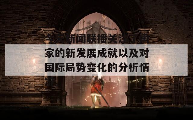 今天新闻联播关注了国家的新发展成就以及对国际局势变化的分析情况。