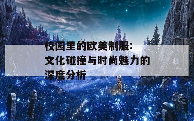 校园里的欧美制服: 文化碰撞与时尚魅力的深度分析