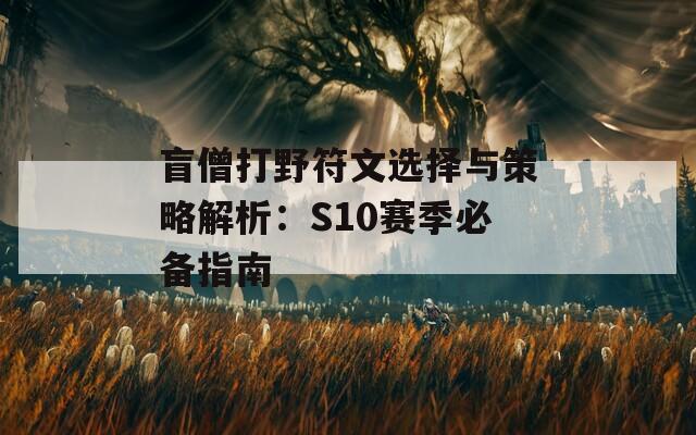 盲僧打野符文选择与策略解析：S10赛季必备指南