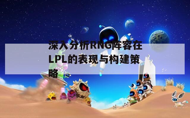 深入分析RNG阵容在LPL的表现与构建策略