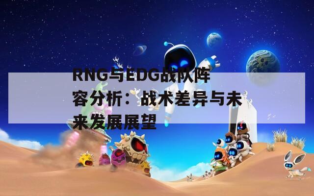 RNG与EDG战队阵容分析：战术差异与未来发展展望