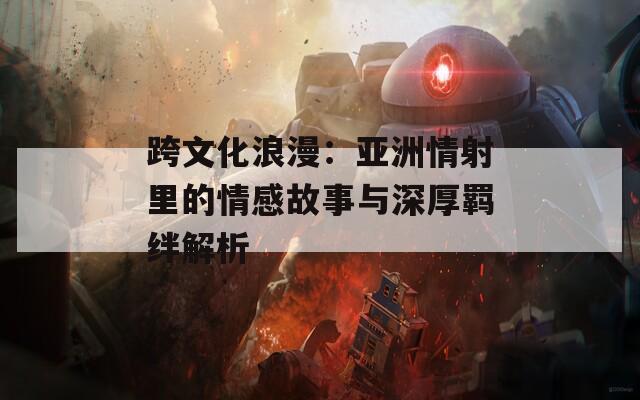 跨文化浪漫：亚洲情射里的情感故事与深厚羁绊解析