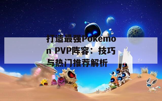 打造最强Pokemon PVP阵容：技巧与热门推荐解析