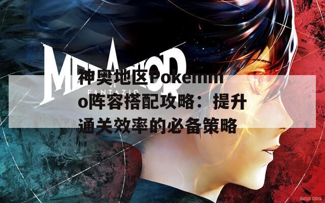 神奥地区Pokemmo阵容搭配攻略：提升通关效率的必备策略