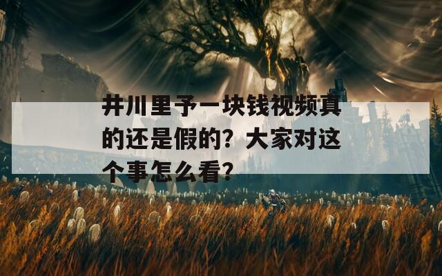 井川里予一块钱视频真的还是假的？大家对这个事怎么看？