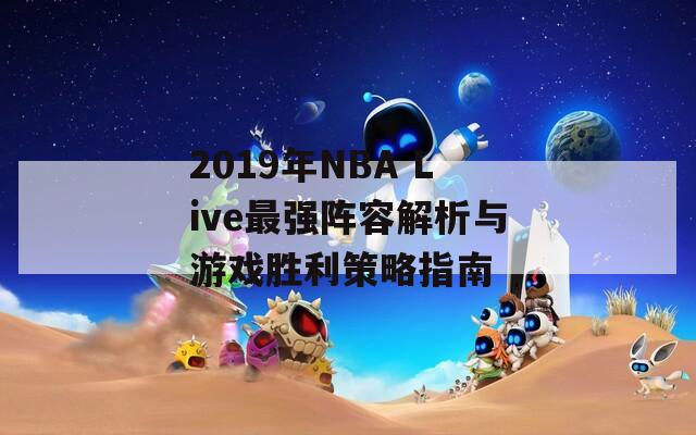 2019年NBA Live最强阵容解析与游戏胜利策略指南