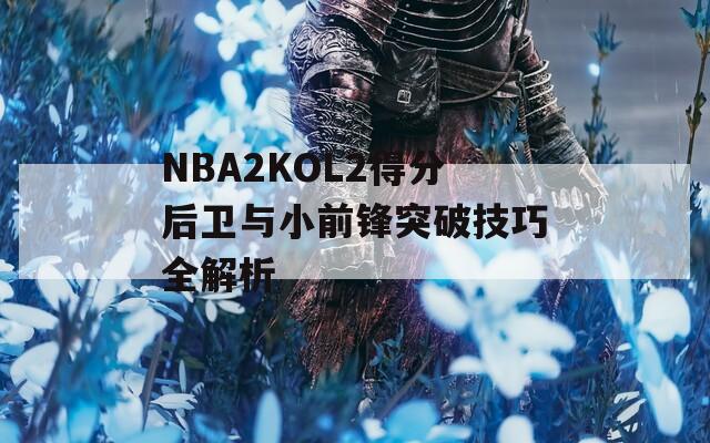 NBA2KOL2得分后卫与小前锋突破技巧全解析